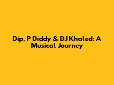 Dip, P Diddy & DJ Khaled: A Musical Journey