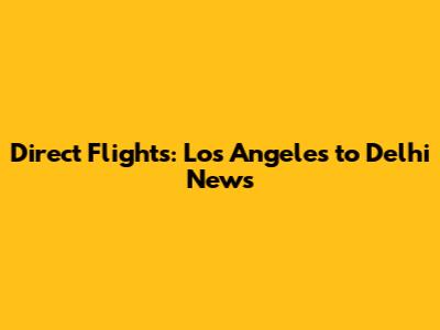 Direct Flights: Los Angeles to Delhi News