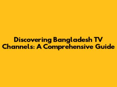 Discovering Bangladesh TV Channels: A Comprehensive Guide