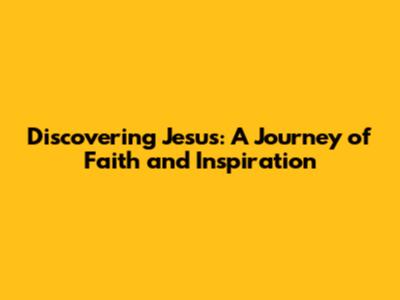 Discovering Jesus: A Journey of Faith and Inspiration