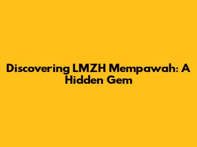 Discovering LMZH Mempawah: A Hidden Gem