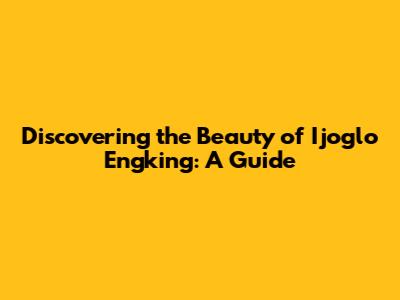 Discovering the Beauty of Ijoglo Engking: A Guide