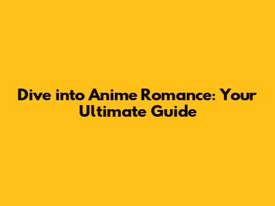 Dive into Anime Romance: Your Ultimate Guide