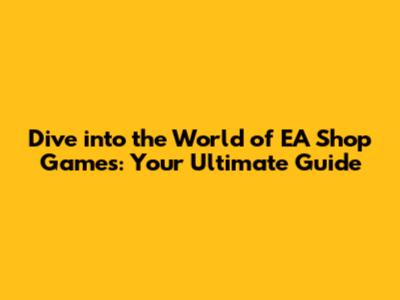 Dive into the World of EA Shop Games: Your Ultimate Guide