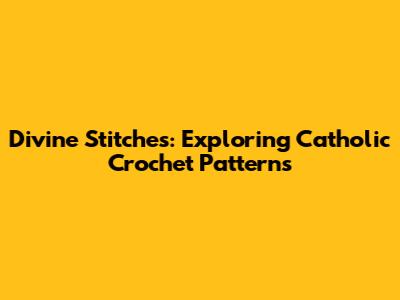 Divine Stitches: Exploring Catholic Crochet Patterns