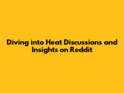 Diving into Heat Discussions and Insights on Reddit