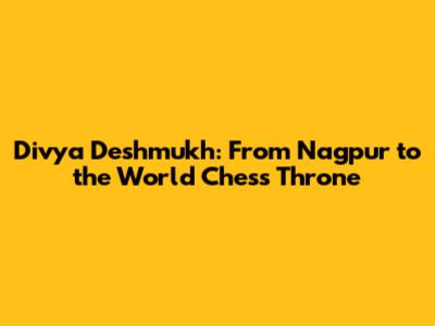 Divya Deshmukh: From Nagpur to the World Chess Throne