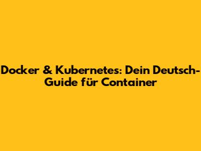 Docker & Kubernetes: Dein Deutsch-Guide für Container