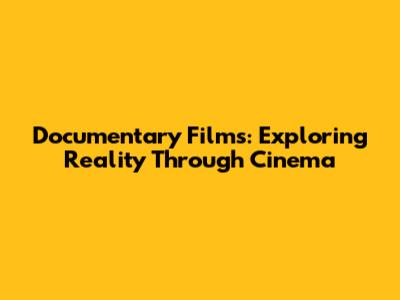 Documentary Films: Exploring Reality Through Cinema