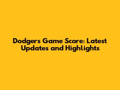 Dodgers Game Score: Latest Updates and Highlights