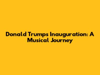Donald Trump's Inauguration: A Musical Journey