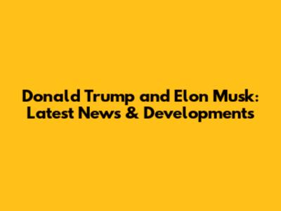 Donald Trump and Elon Musk: Latest News & Developments