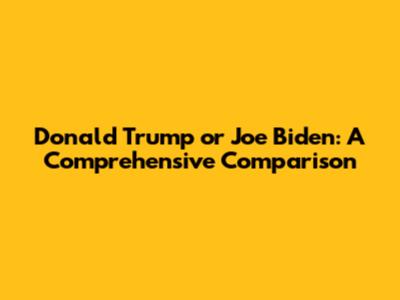 Donald Trump or Joe Biden: A Comprehensive Comparison
