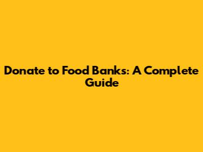 Donate to Food Banks: A Complete Guide