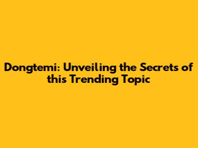 Dongtemi: Unveiling the Secrets of this Trending Topic