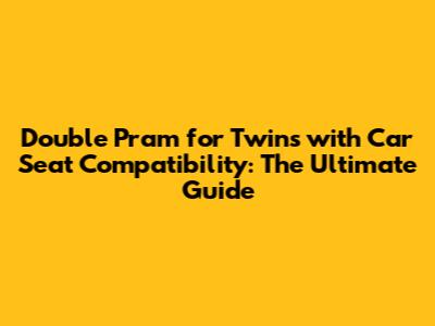 Double Pram for Twins with Car Seat Compatibility: The Ultimate Guide
