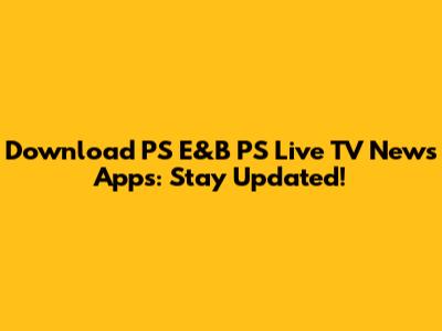 Download PS E&B PS Live TV News Apps: Stay Updated!