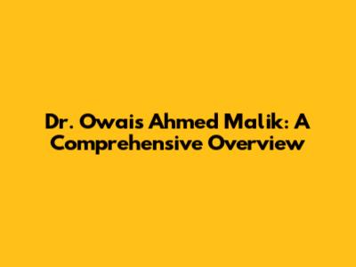 Dr. Owais Ahmed Malik: A Comprehensive Overview