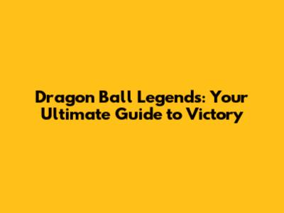 Dragon Ball Legends: Your Ultimate Guide to Victory
