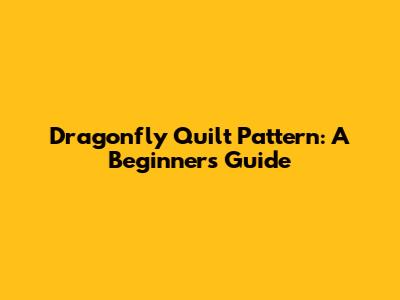 Dragonfly Quilt Pattern: A Beginner's Guide