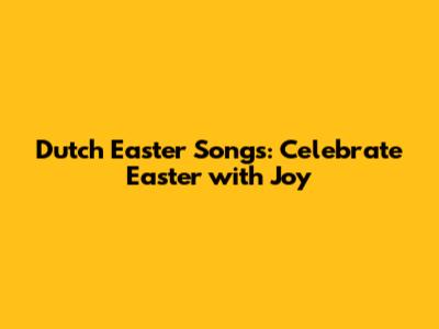 Dutch Easter Songs: Celebrate Easter with Joy