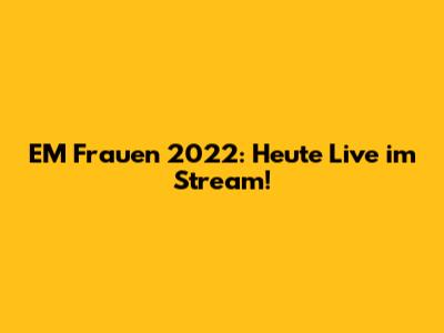 EM Frauen 2022: Heute Live im Stream!