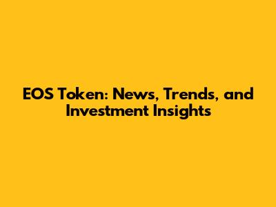 EOS Token: News, Trends, and Investment Insights