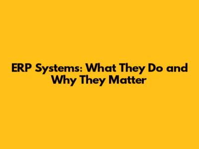 ERP Systems: What They Do and Why They Matter