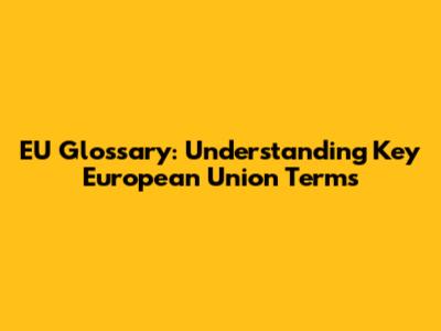 EU Glossary: Understanding Key European Union Terms