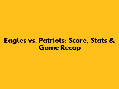 Eagles vs. Patriots: Score, Stats & Game Recap