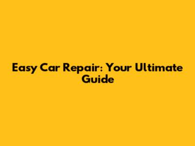 Easy Car Repair: Your Ultimate Guide