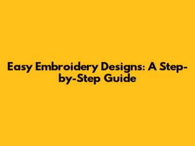 Easy Embroidery Designs: A Step-by-Step Guide
