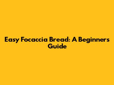 Easy Focaccia Bread: A Beginner's Guide