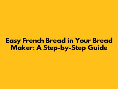Easy French Bread in Your Bread Maker: A Step-by-Step Guide