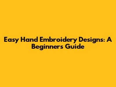 Easy Hand Embroidery Designs: A Beginner's Guide