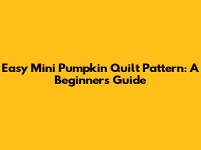 Easy Mini Pumpkin Quilt Pattern: A Beginner's Guide