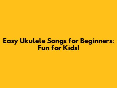 Easy Ukulele Songs for Beginners: Fun for Kids!