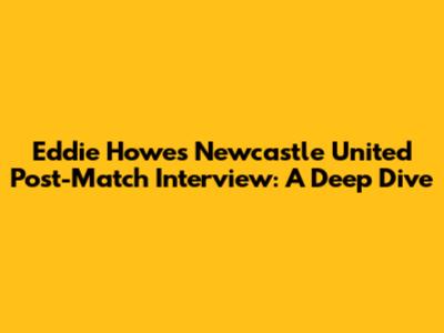 Eddie Howe's Newcastle United Post-Match Interview: A Deep Dive