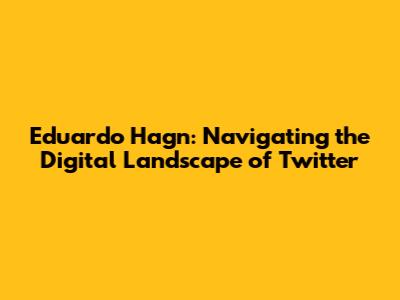 Eduardo Hagn: Navigating the Digital Landscape of Twitter