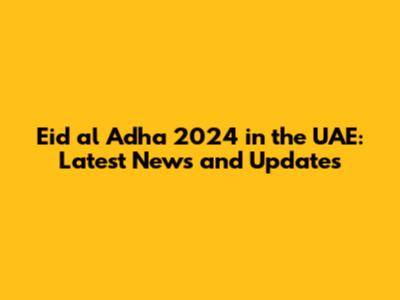 Eid al Adha 2024 in the UAE: Latest News and Updates