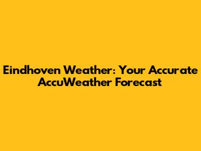 Eindhoven Weather: Your Accurate AccuWeather Forecast
