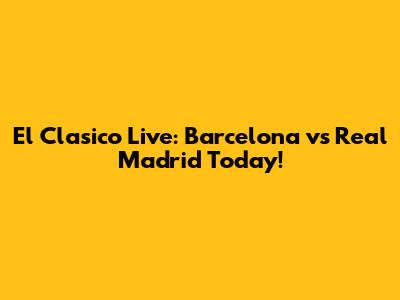 El Clasico Live: Barcelona vs Real Madrid Today!