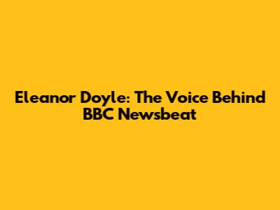 Eleanor Doyle: The Voice Behind BBC Newsbeat