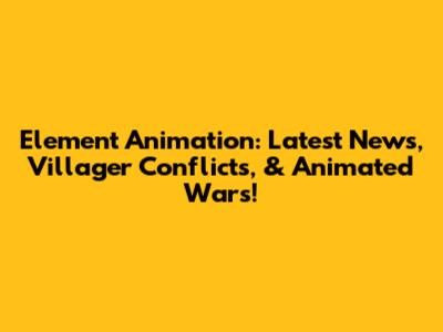 Element Animation: Latest News, Villager Conflicts, & Animated Wars!