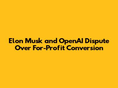 Elon Musk and OpenAI Dispute Over For-Profit Conversion