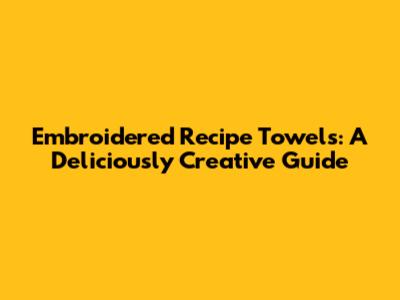 Embroidered Recipe Towels: A Deliciously Creative Guide