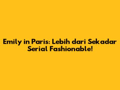 Emily in Paris: Lebih dari Sekadar Serial Fashionable!