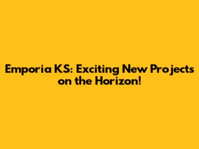 Emporia KS: Exciting New Projects on the Horizon!