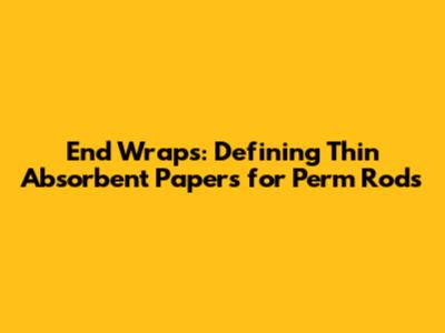 End Wraps: Defining Thin Absorbent Papers for Perm Rods