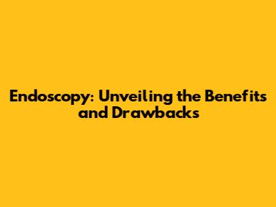 Endoscopy: Unveiling the Benefits and Drawbacks
